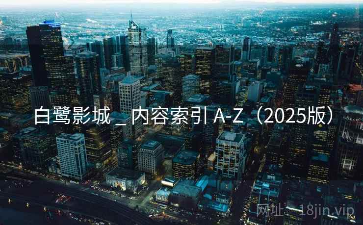白鹭影城 _ 内容索引 A-Z(2025版) 白鹭影城 _ 内容索引 A-Z(2025版)
