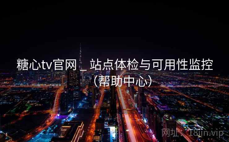 糖心tv官网 _ 站点体检与可用性监控(帮助中心) 糖心tv官网 _ 站点体检与可用性监控(帮助中心)