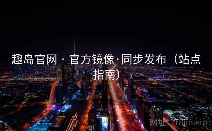 趣岛官网 · 官方镜像·同步发布(站点指南) 趣岛官网 · 官方镜像·同步发布(站点指南)