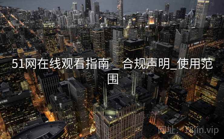 51网在线观看指南 _ 合规声明_使用范围 51网在线观看指南 _ 合规声明_使用范围