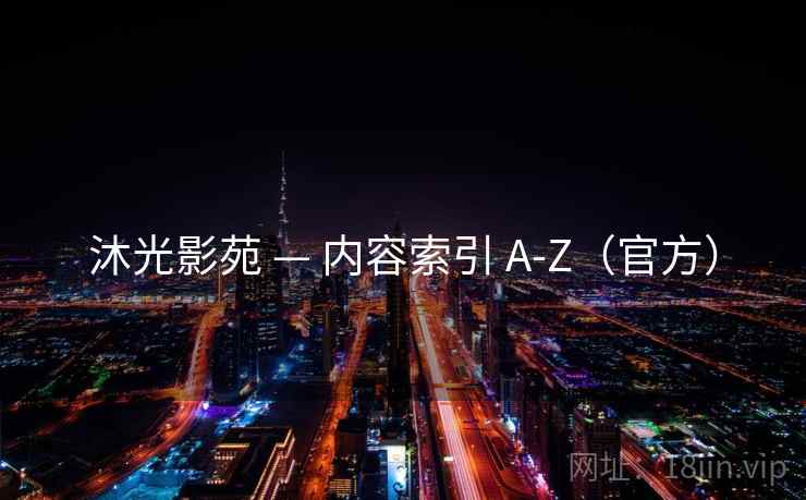 沐光影苑 — 内容索引 A-Z(官方) 沐光影苑 — 内容索引 A-Z(官方)