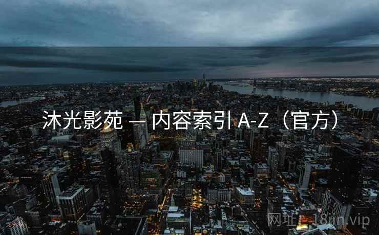 沐光影苑 — 内容索引 A-Z(官方) 沐光影苑 — 内容索引 A-Z(官方)