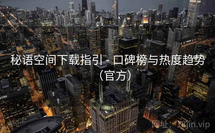 秘语空间下载指引 - 口碑榜与热度趋势(官方) 秘语空间下载指引 - 口碑榜与热度趋势(官方)