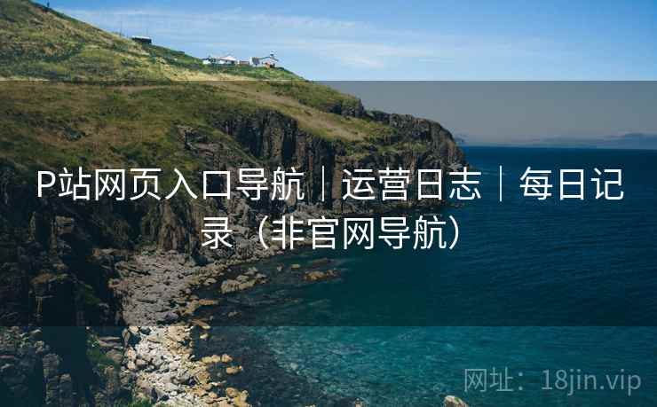 P站网页入口导航|运营日志|每日记录(非官网导航)