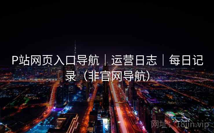 P站网页入口导航|运营日志|每日记录(非官网导航) P站网页入口导航|运营日志|每日记录(非官网导航)