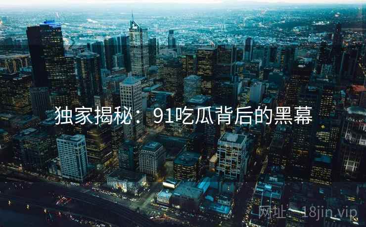 独家揭秘：91吃瓜背后的黑幕