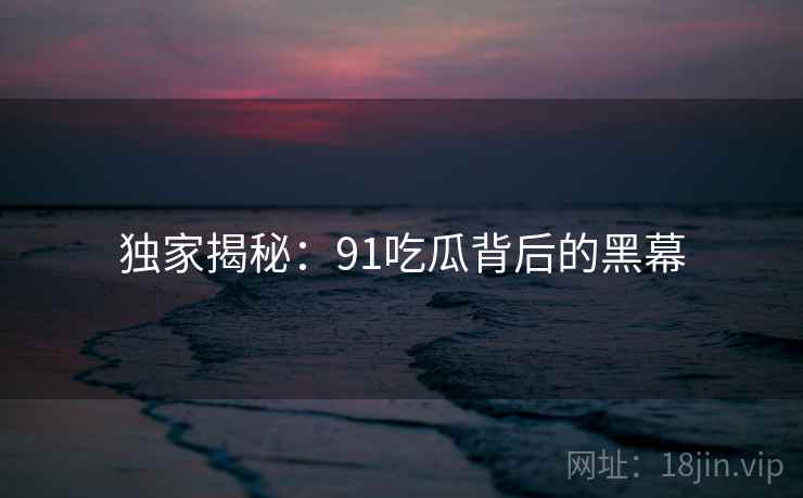 独家揭秘:91吃瓜背后的黑幕 独家揭秘:91吃瓜背后的黑幕