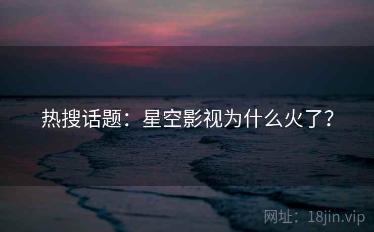 热搜话题:星空影视为什么火了? 热搜话题:星空影视为什么火了?