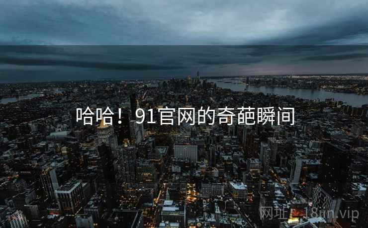 哈哈!91官网的奇葩瞬间 哈哈!91官网的奇葩瞬间