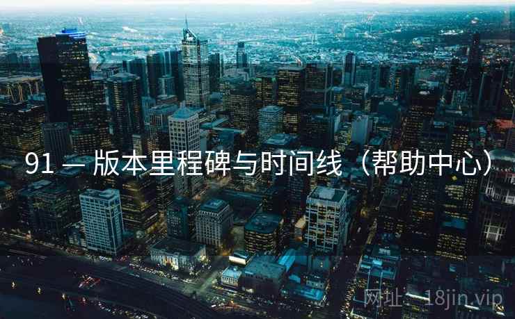 91 — 版本里程碑与时间线(帮助中心) 91 — 版本里程碑与时间线(帮助中心)