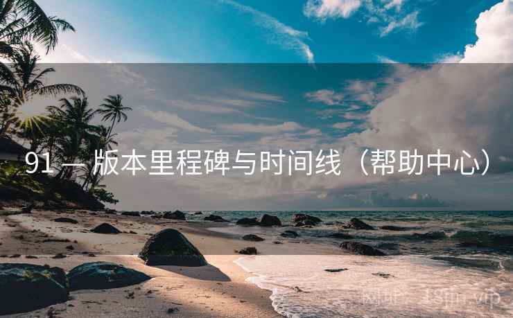91 — 版本里程碑与时间线(帮助中心) 91 — 版本里程碑与时间线(帮助中心)
