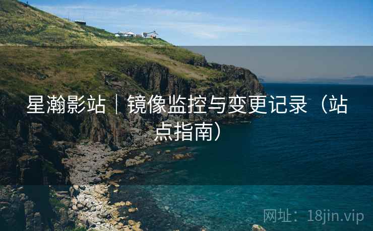 星瀚影站｜镜像监控与变更记录（站点指南）