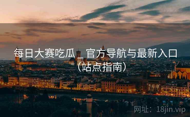 每日大赛吃瓜 _ 官方导航与最新入口(站点指南) 每日大赛吃瓜 _ 官方导航与最新入口(站点指南)