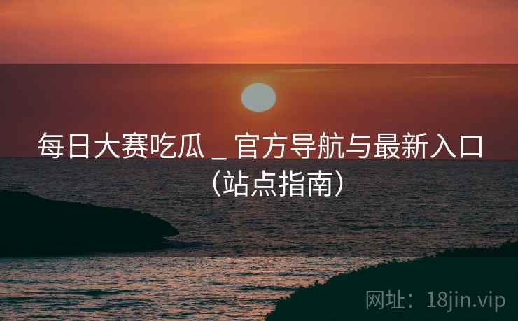 每日大赛吃瓜 _ 官方导航与最新入口(站点指南) 每日大赛吃瓜 _ 官方导航与最新入口(站点指南)