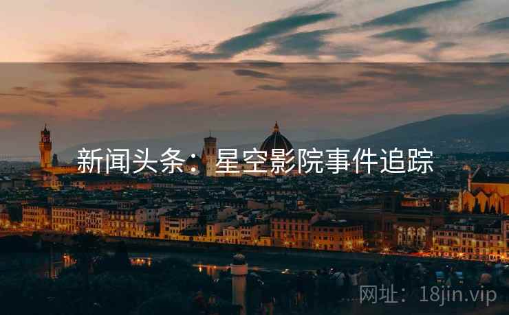 新闻头条:星空影院事件追踪 新闻头条:星空影院事件追踪