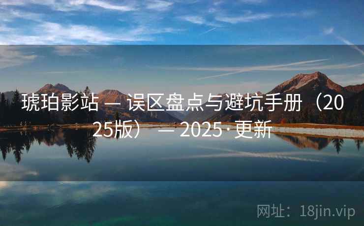 琥珀影站 — 误区盘点与避坑手册(2025版) — 2025·更新 琥珀影站 — 误区盘点与避坑手册(2025版) — 2025·更新