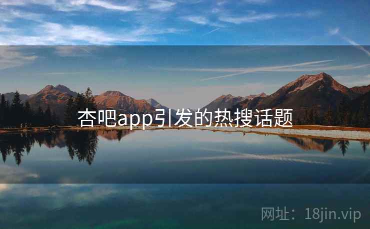 杏吧app引发的热搜话题 杏吧app引发的热搜话题