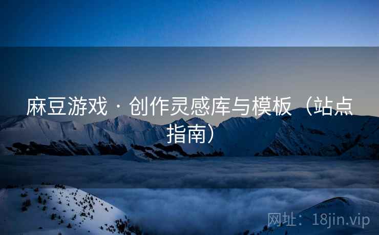 麻豆游戏 · 创作灵感库与模板(站点指南) 麻豆游戏 · 创作灵感库与模板(站点指南)