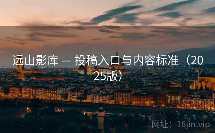 远山影库 — 投稿入口与内容标准(2025版)