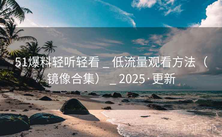 51爆料轻听轻看 _ 低流量观看方法(镜像合集) _ 2025·更新 51爆料轻听轻看 _ 低流量观看方法(镜像合集) _ 2025·更新