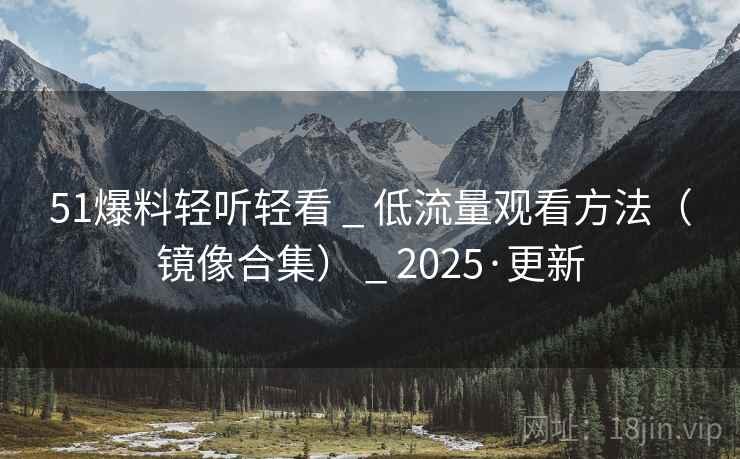 51爆料轻听轻看 _ 低流量观看方法(镜像合集) _ 2025·更新 51爆料轻听轻看 _ 低流量观看方法(镜像合集) _ 2025·更新