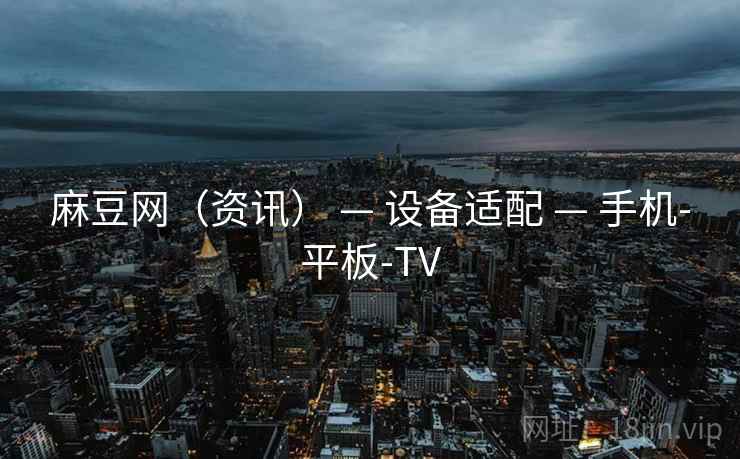 麻豆网(资讯) — 设备适配 — 手机-平板-TV 麻豆网(资讯) — 设备适配 — 手机-平板-TV