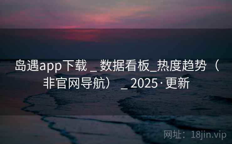 岛遇app下载 _ 数据看板_热度趋势(非官网导航) _ 2025·更新 岛遇app下载 _ 数据看板_热度趋势(非官网导航) _ 2025·更新