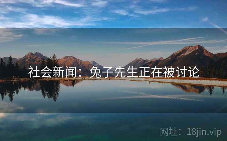社会新闻:兔子先生正在被讨论 社会新闻:兔子先生正在被讨论