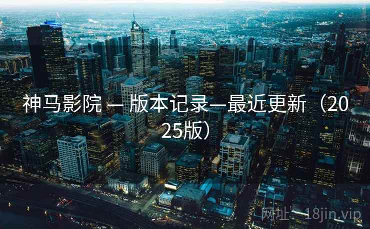神马影院 — 版本记录—最近更新(2025版) 神马影院 — 版本记录—最近更新(2025版)