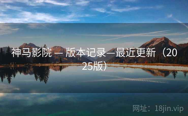 神马影院 — 版本记录—最近更新(2025版)