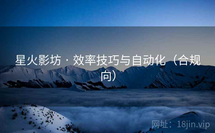 星火影坊 · 效率技巧与自动化(合规向) 星火影坊 · 效率技巧与自动化(合规向)