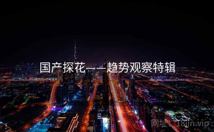 国产探花——趋势观察特辑