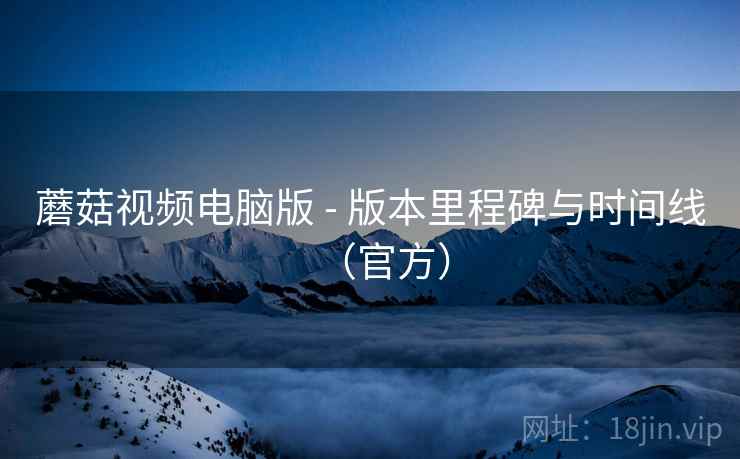 蘑菇视频电脑版 - 版本里程碑与时间线(官方)