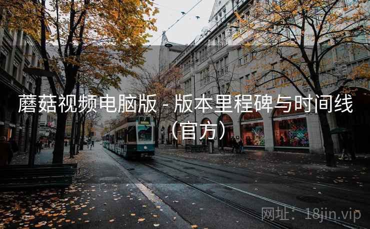 蘑菇视频电脑版 - 版本里程碑与时间线(官方) 蘑菇视频电脑版 - 版本里程碑与时间线(官方)