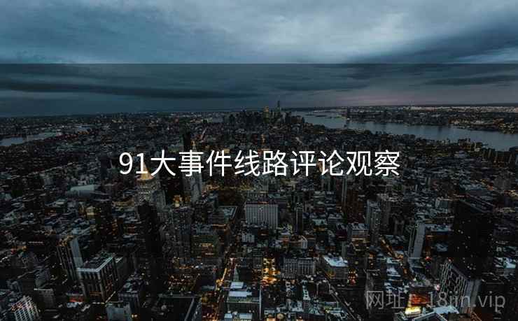 91大事件线路评论观察 91大事件线路评论观察