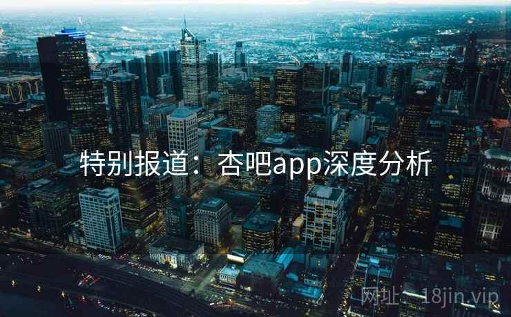 特别报道:杏吧app深度分析 特别报道:杏吧app深度分析