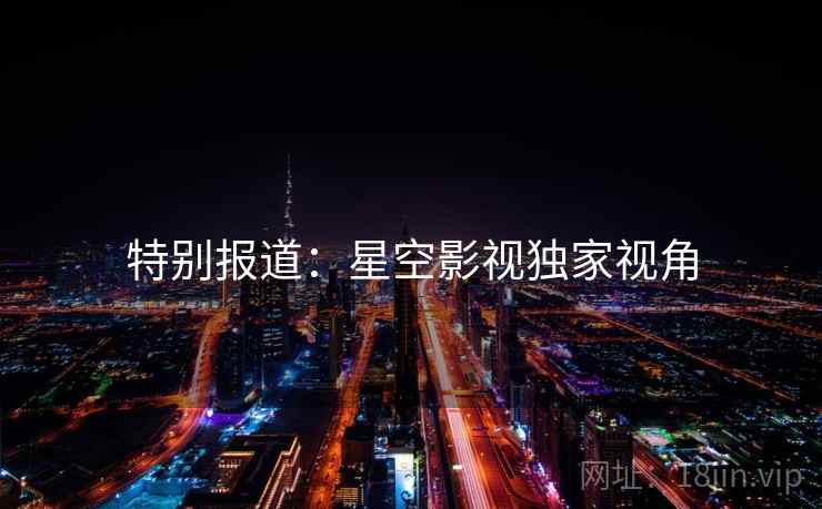 特别报道:星空影视独家视角