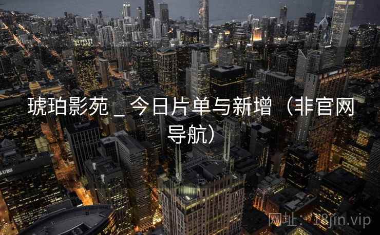 琥珀影苑 _ 今日片单与新增(非官网导航) 琥珀影苑 _ 今日片单与新增(非官网导航)