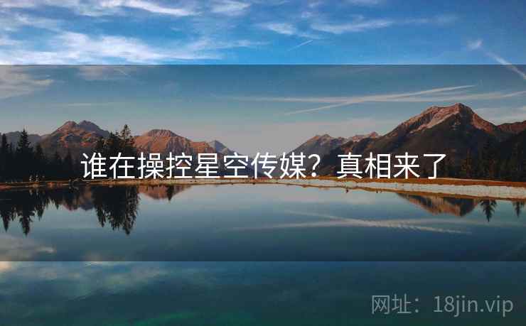 谁在操控星空传媒?真相来了 谁在操控星空传媒?真相来了