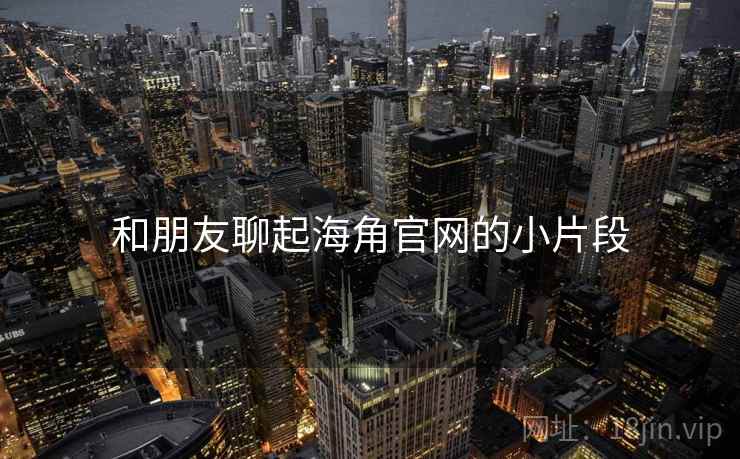 和朋友聊起海角官网的小片段 和朋友聊起海角官网的小片段