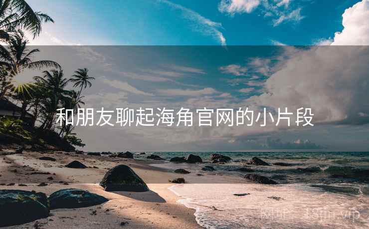 和朋友聊起海角官网的小片段