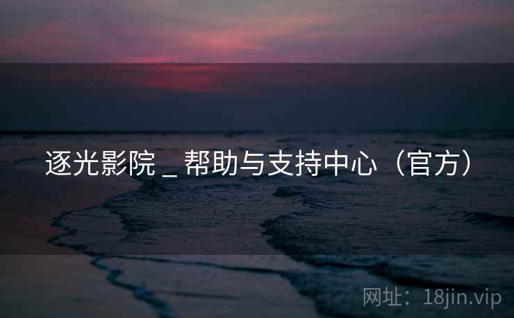 逐光影院 _ 帮助与支持中心(官方) 逐光影院 _ 帮助与支持中心(官方)
