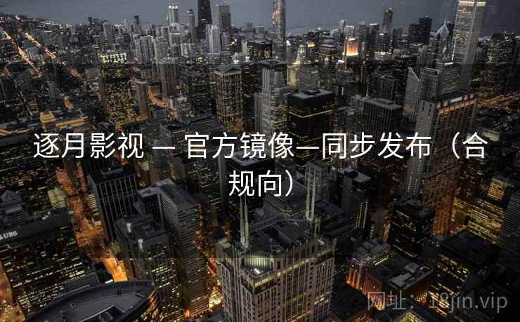 逐月影视 — 官方镜像—同步发布(合规向) 逐月影视 — 官方镜像—同步发布(合规向)