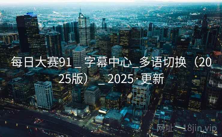 每日大赛91 _ 字幕中心_多语切换(2025版) _ 2025·更新 每日大赛91 _ 字幕中心_多语切换(2025版) _ 2025·更新