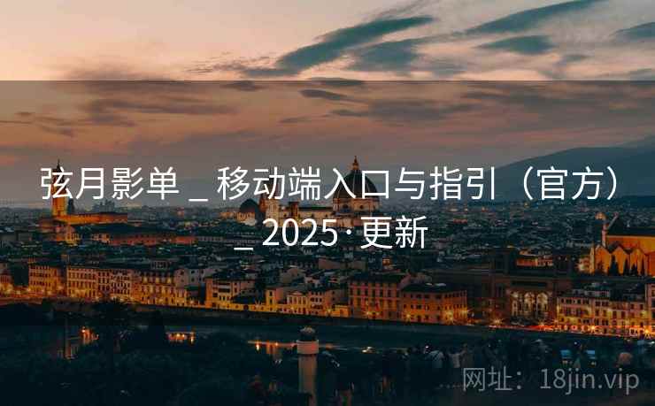 弦月影单 _ 移动端入口与指引(官方) _ 2025·更新 弦月影单 _ 移动端入口与指引(官方) _ 2025·更新