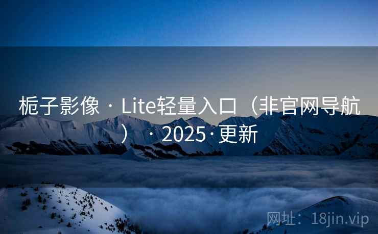 栀子影像 · Lite轻量入口(非官网导航) · 2025·更新 栀子影像 · Lite轻量入口(非官网导航) · 2025·更新