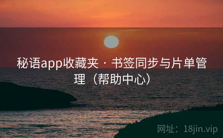 秘语app收藏夹 · 书签同步与片单管理(帮助中心) 秘语app收藏夹 · 书签同步与片单管理(帮助中心)