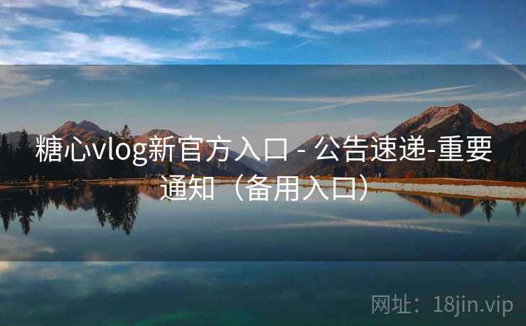 糖心vlog新官方入口 - 公告速递-重要通知(备用入口)