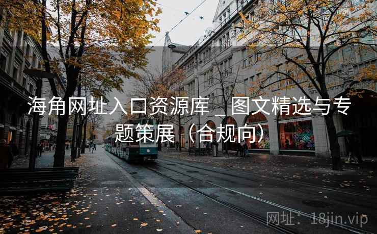 海角网址入口资源库 _ 图文精选与专题策展(合规向)