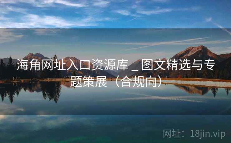 海角网址入口资源库 _ 图文精选与专题策展(合规向) 海角网址入口资源库 _ 图文精选与专题策展(合规向)